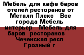 Мебель для кафе,баров,отелей,ресторанов от Металл Плекс - Все города Мебель, интерьер » Мебель для баров, ресторанов   . Чеченская респ.,Грозный г.
